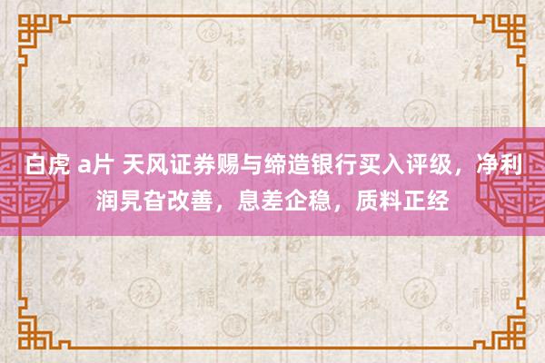 白虎 a片 天风证券赐与缔造银行买入评级,净利润旯旮改善,息差企稳,质料正经