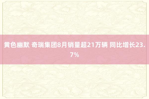 黄色幽默 奇瑞集团8月销量超21万辆 同比增长23.7%