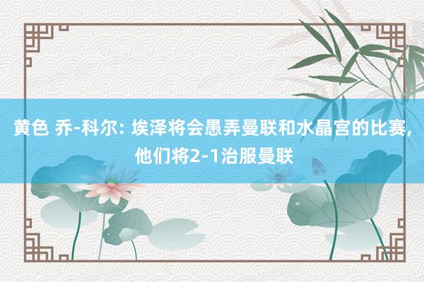 黄色 乔-科尔: 埃泽将会愚弄曼联和水晶宫的比赛， 他们将2-1治服曼联