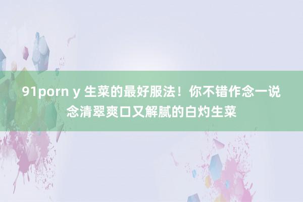 91porn y 生菜的最好服法！你不错作念一说念清翠爽口又解腻的白灼生菜