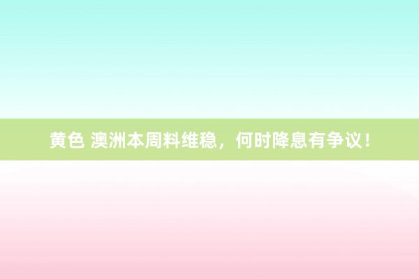 黄色 澳洲本周料维稳，何时降息有争议！