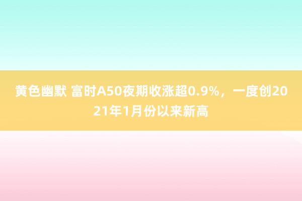 黄色幽默 富时A50夜期收涨超0.9%，一度创2021年1月份以来新高