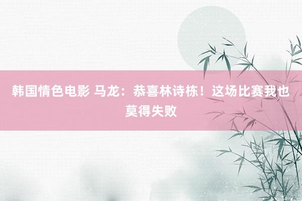 韩国情色电影 马龙:恭喜林诗栋!这场比赛我也莫得失败