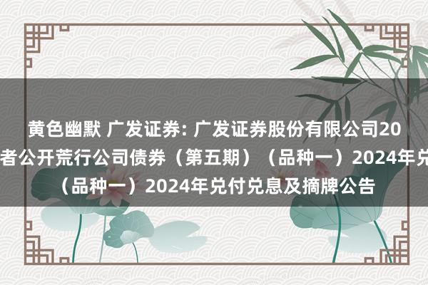 黄色幽默 广发证券: 广发证券股份有限公司2021年面向专科投资者公开荒行公司债券(第五期)(品种一)2024年兑付兑息及摘牌公告
