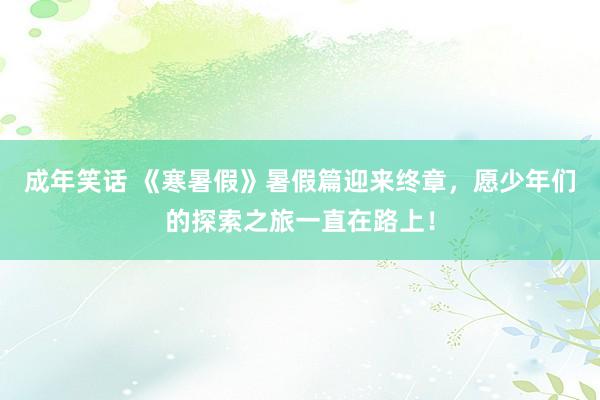 成年笑话 《寒暑假》暑假篇迎来终章，愿少年们的探索之旅一直在路上！