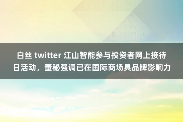 白丝 twitter 江山智能参与投资者网上接待日活动，董秘强调已在国际商场具品牌影响力