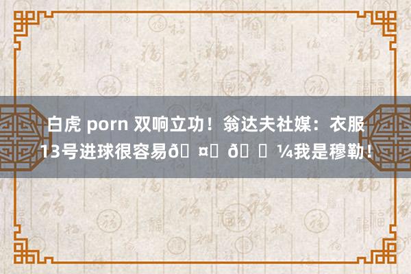 白虎 porn 双响立功!翁达夫社媒:衣服13号进球很容易🤝🏼我是穆勒!