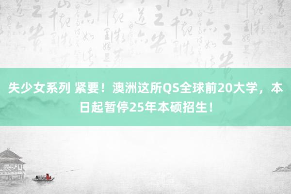 失少女系列 紧要！澳洲这所QS全球前20大学，本日起暂停25年本硕招生！