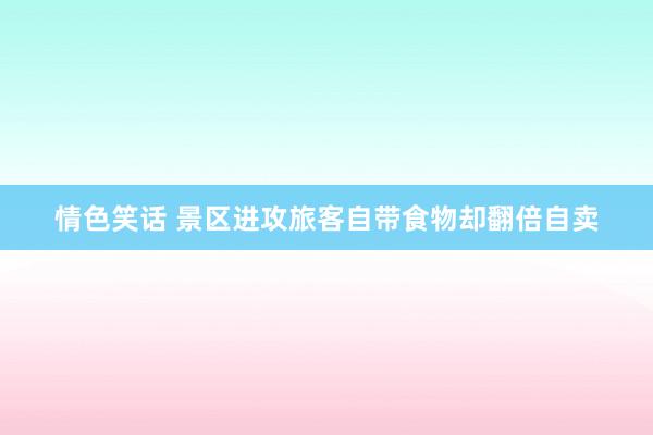 情色笑话 景区进攻旅客自带食物却翻倍自卖