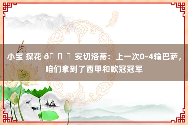 小宝 探花 👀安切洛蒂：上一次0-4输巴萨，咱们拿到了西甲和欧冠冠军