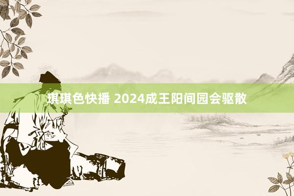 琪琪色快播 2024成王阳间园会驱散