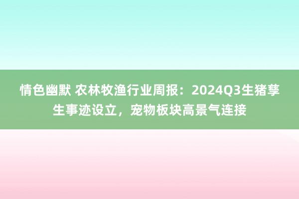 情色幽默 农林牧渔行业周报:2024Q3生猪孳生事迹设立,宠物板块高景气连接