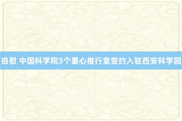 自慰 中国科学院3个重心推行室签约入驻西安科学园
