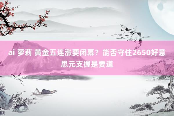 ai 萝莉 黄金五连涨要闭幕？能否守住2650好意思元支握是要道