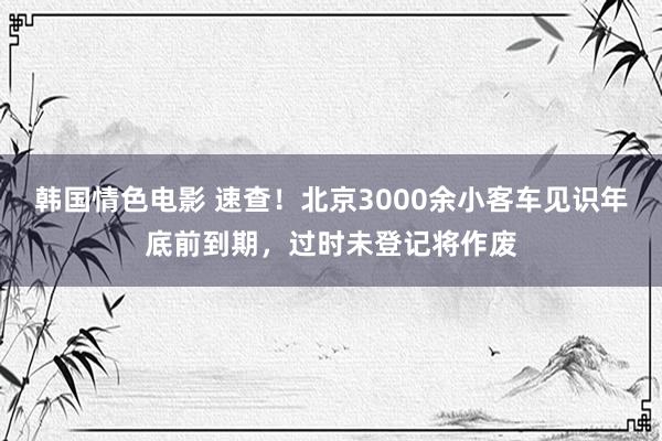 韩国情色电影 速查！北京3000余小客车见识年底前到期，过时未登记将作废