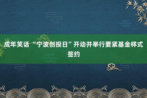 成年笑话 “宁波创投日”开动并举行要紧基金样式签约