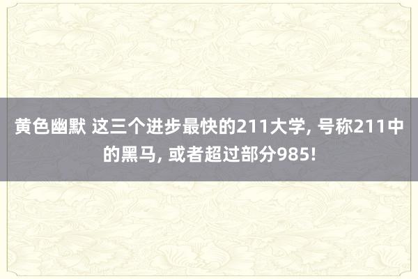 黄色幽默 这三个进步最快的211大学， 号称211中的黑马， 或者超过部分985!