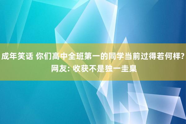 成年笑话 你们高中全班第一的同学当前过得若何样? 网友: 收获不是独一圭臬