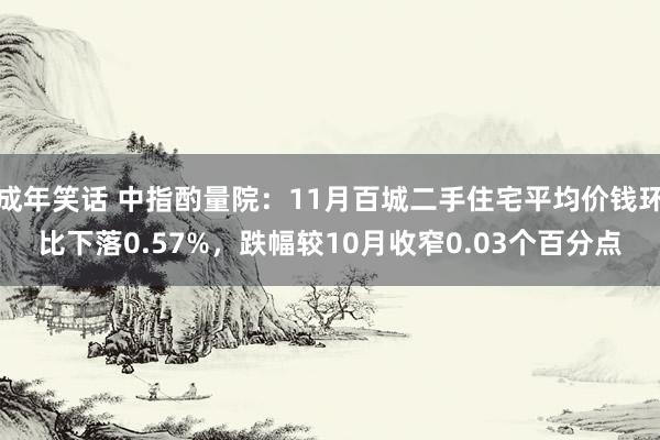 成年笑话 中指酌量院：11月百城二手住宅平均价钱环比下落0.57%，跌幅较10月收窄0.03个百分点