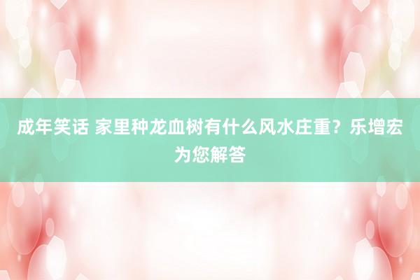 成年笑话 家里种龙血树有什么风水庄重？乐增宏为您解答