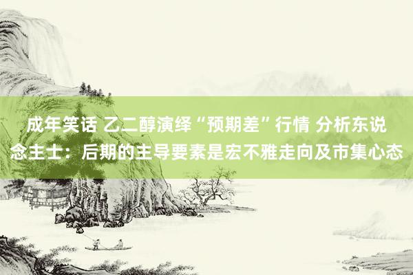 成年笑话 乙二醇演绎“预期差”行情 分析东说念主士：后期的主导要素是宏不雅走向及市集心态