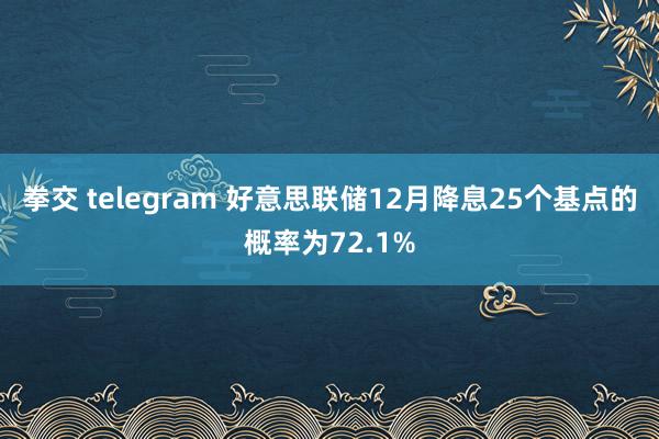 拳交 telegram 好意思联储12月降息25个基点的概率为72.1%