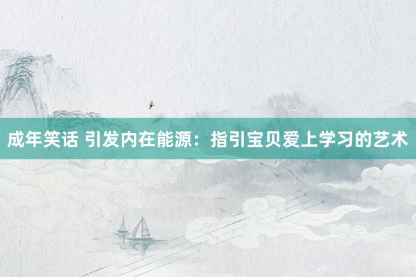 成年笑话 引发内在能源：指引宝贝爱上学习的艺术