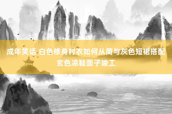 成年笑话 白色修身衬衣如何从简与灰色短裙搭配玄色凉鞋面子竣工