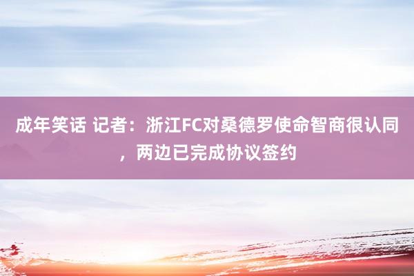 成年笑话 记者：浙江FC对桑德罗使命智商很认同，两边已完成协议签约
