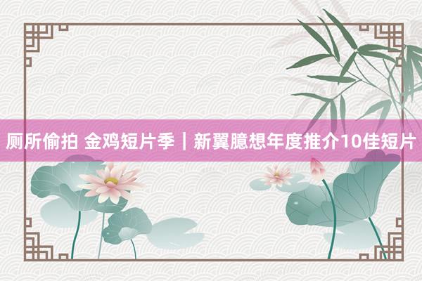 厕所偷拍 金鸡短片季｜新翼臆想年度推介10佳短片