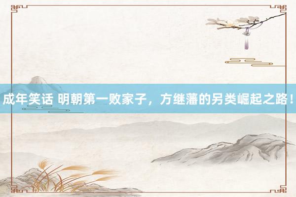 成年笑话 明朝第一败家子，方继藩的另类崛起之路！