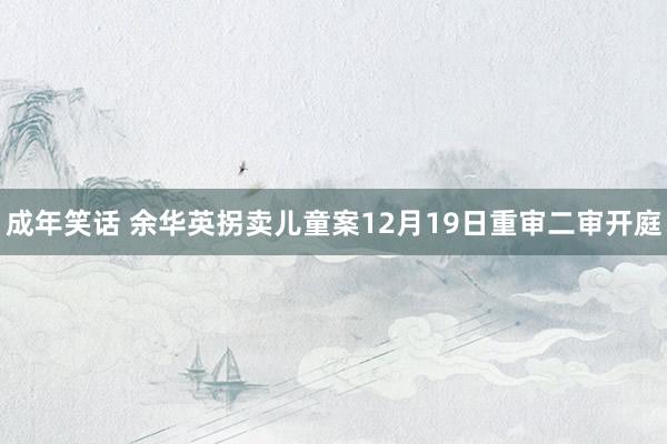 成年笑话 余华英拐卖儿童案12月19日重审二审开庭