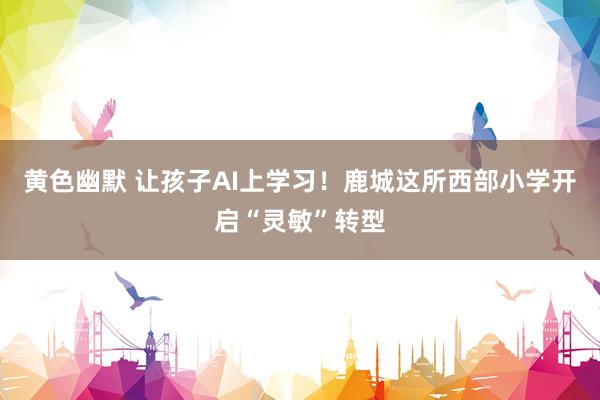 黄色幽默 让孩子AI上学习！鹿城这所西部小学开启“灵敏”转型