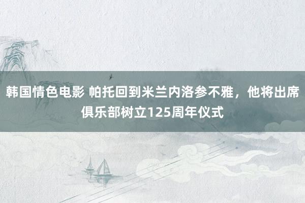 韩国情色电影 帕托回到米兰内洛参不雅,他将出席俱乐部树立125周年仪式