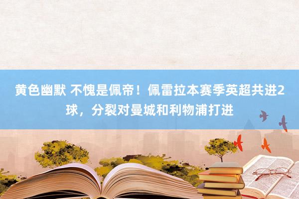 黄色幽默 不愧是佩帝！佩雷拉本赛季英超共进2球，分裂对曼城和利物浦打进