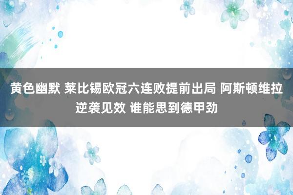 黄色幽默 莱比锡欧冠六连败提前出局 阿斯顿维拉逆袭见效 谁能思到德甲劲