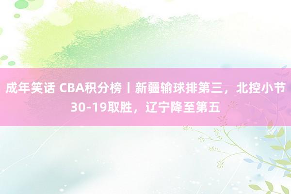 成年笑话 CBA积分榜丨新疆输球排第三，北控小节30-19取胜，辽宁降至第五