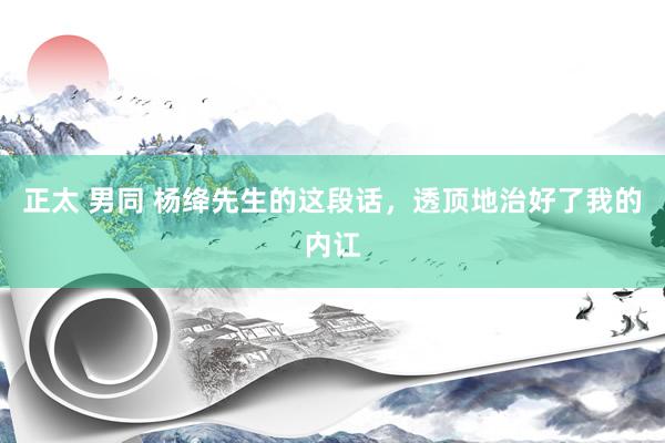 正太 男同 杨绛先生的这段话，透顶地治好了我的内讧