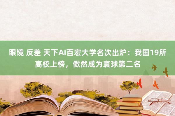 眼镜 反差 天下AI百宏大学名次出炉：我国19所高校上榜，傲然成为寰球第二名