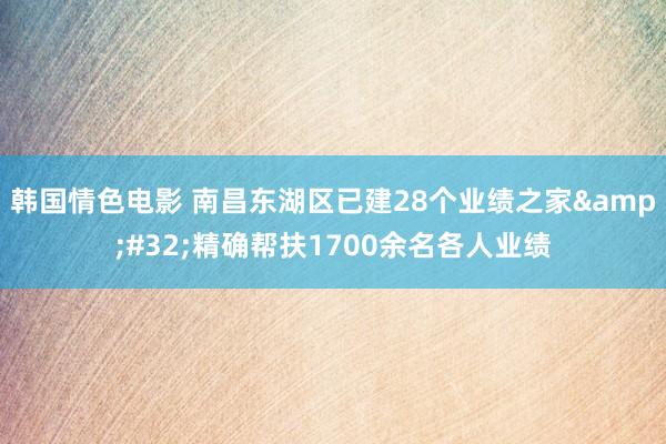 韩国情色电影 南昌东湖区已建28个业绩之家&#32;精确帮扶1700余名各人业绩