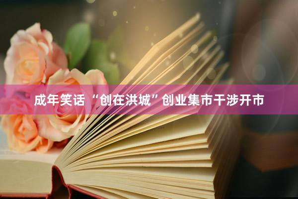成年笑话 “创在洪城”创业集市干涉开市