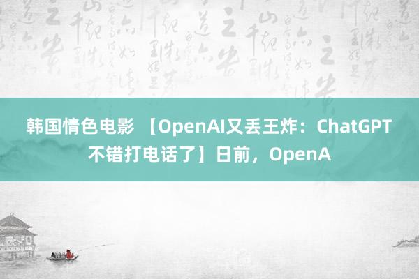 韩国情色电影 【OpenAI又丢王炸：ChatGPT不错打电话了】日前，OpenA