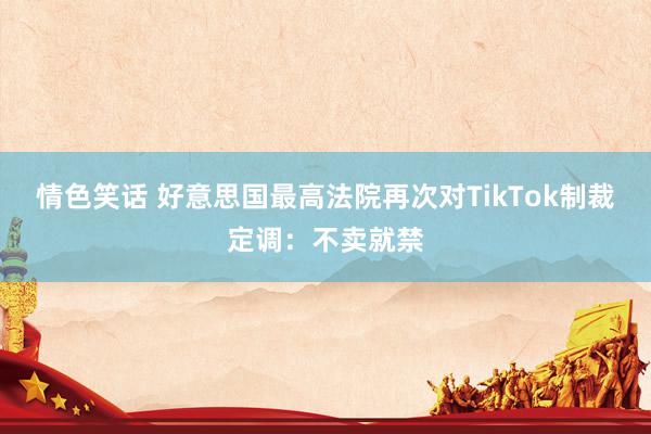 情色笑话 好意思国最高法院再次对TikTok制裁定调：不卖就禁