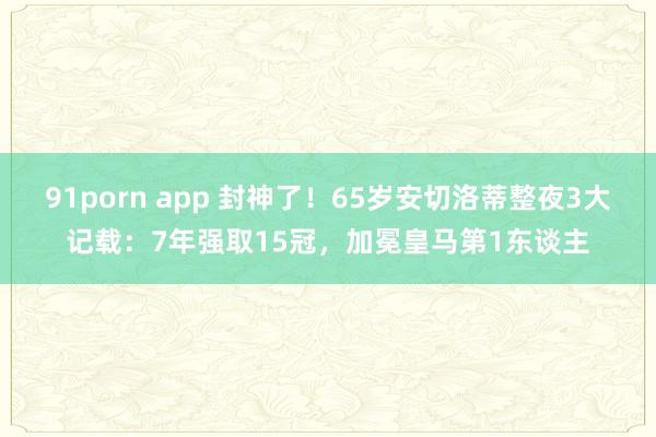 91porn app 封神了！65岁安切洛蒂整夜3大记载：7年强取15冠，加冕皇马第1东谈主