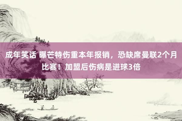 成年笑话 曝芒特伤重本年报销，恐缺席曼联2个月比赛！加盟后伤病是进球3倍