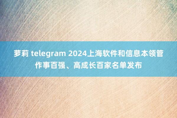 萝莉 telegram 2024上海软件和信息本领管作事百强、高成长百家名单发布