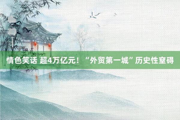 情色笑话 超4万亿元！“外贸第一城”历史性窒碍