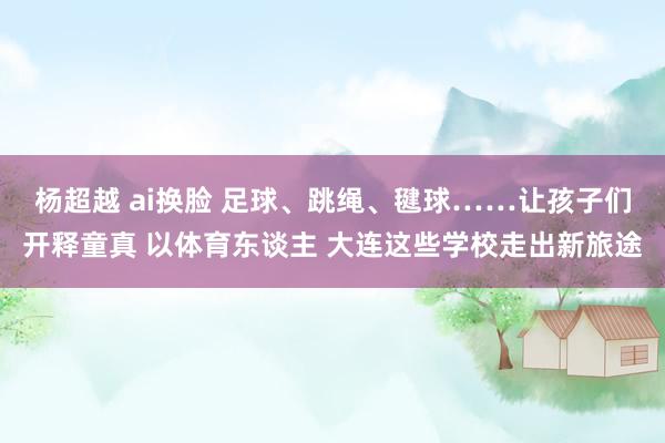 杨超越 ai换脸 足球、跳绳、毽球……让孩子们开释童真 以体育东谈主 大连这些学校走出新旅途