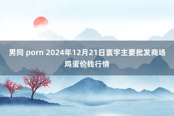 男同 porn 2024年12月21日寰宇主要批发商场鸡蛋价钱行情