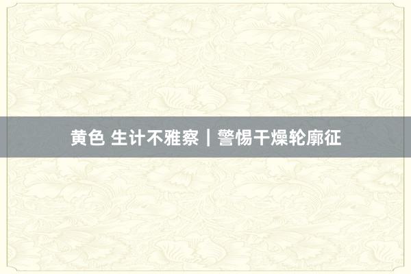 黄色 生计不雅察｜警惕干燥轮廓征
